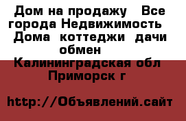 Дом на продажу - Все города Недвижимость » Дома, коттеджи, дачи обмен   . Калининградская обл.,Приморск г.